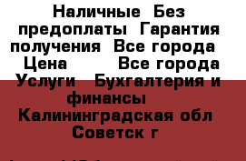 Наличные. Без предоплаты. Гарантия получения. Все города. › Цена ­ 15 - Все города Услуги » Бухгалтерия и финансы   . Калининградская обл.,Советск г.